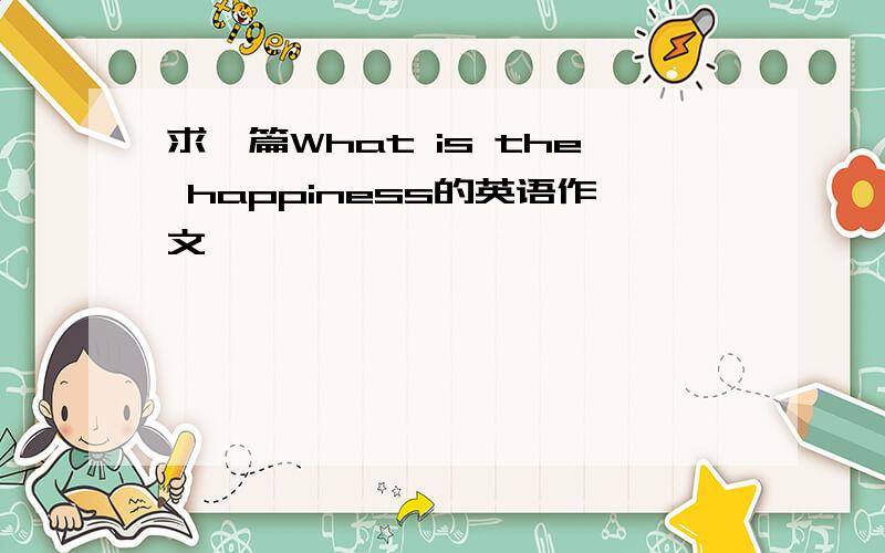 求一篇What is the happiness的英语作文