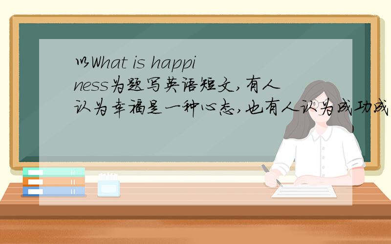 以What is happiness为题写英语短文,有人认为幸福是一种心态,也有人认为成功成名是一种幸福,也有人认为