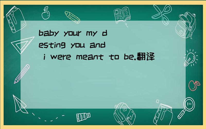 baby your my desting you and i were meant to be.翻译