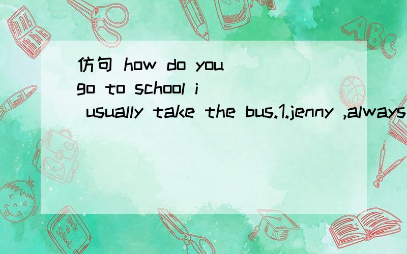 仿句 how do you go to school i usually take the bus.1.jenny ,always ,taxi2.your father ,work ,bike