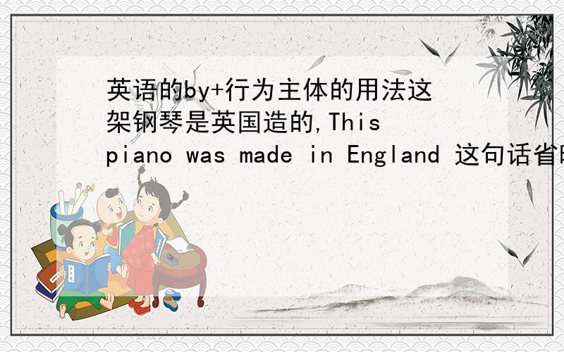 英语的by+行为主体的用法这架钢琴是英国造的,This piano was made in England 这句话省略了行为主体,完整的怎么说?