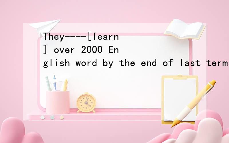 They----[learn] over 2000 English word by the end of last term.