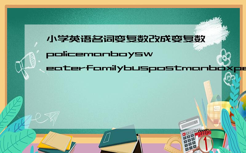 小学英语名词变复数改成变复数policemanboysweaterfamilybuspostmanboxpencil-boxchairshopfootcitysheifchitdtooth