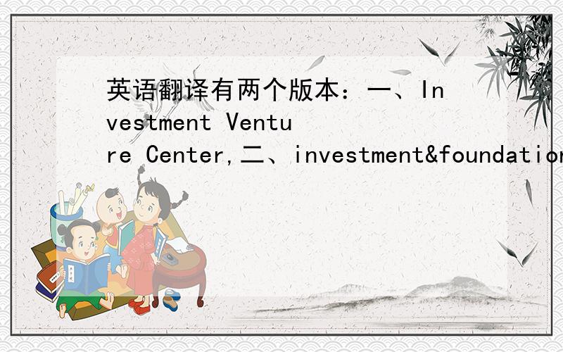 英语翻译有两个版本：一、Investment Venture Center,二、investment&foundation center那个更准确?