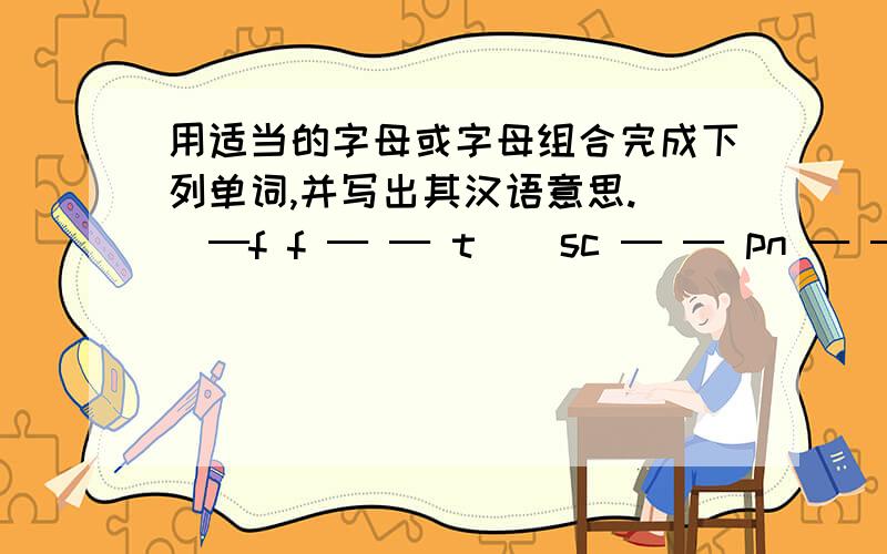 用适当的字母或字母组合完成下列单词,并写出其汉语意思.   ─f f ─ ─ t    sc ─ ─ pn ─ ─tlyb ─ l ─nce