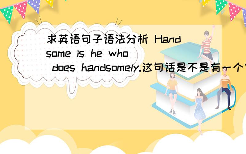 求英语句子语法分析 Handsome is he who does handsomely.这句话是不是有一个倒装句?怎么倒装?