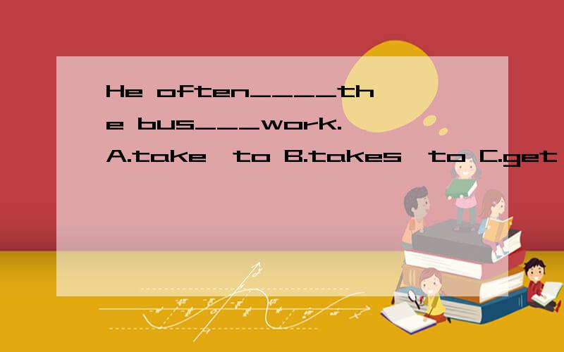 He often____the bus___work. A.take,to B.takes,to C.get,to D.gets,forHe rides___ bike to school every day.                                                                                   A.a his    B.his  a    C.he      D  his