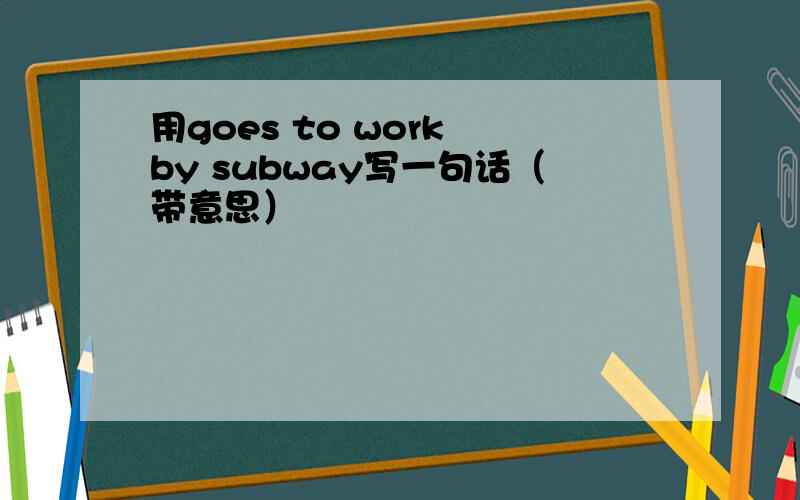 用goes to work by subway写一句话（带意思）