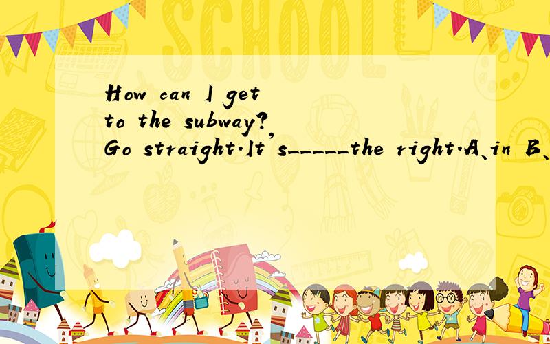 How can I get to the subway?Go straight.It's_____the right.A、in B、of C、on