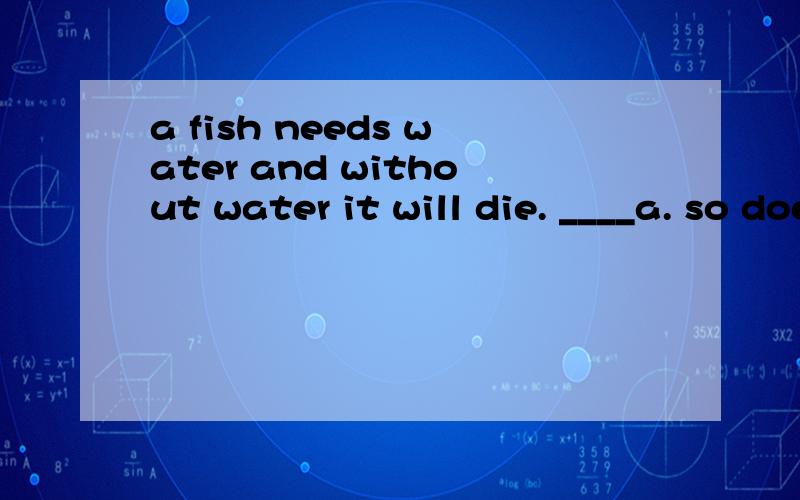 a fish needs water and without water it will die. ____a. so does a man   b. so it is with a man为何选B  A错在哪?