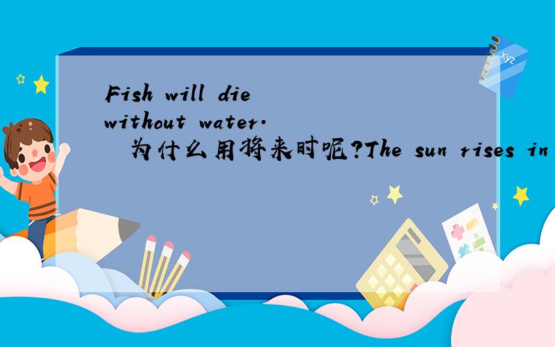 Fish will die without water.  为什么用将来时呢?The sun rises in the east and sets in the west.太阳从东方升起,从西方落下.Fish will die without water. 离开水,鱼就会死.  为什么第一句是现在时,而第二句是将来时