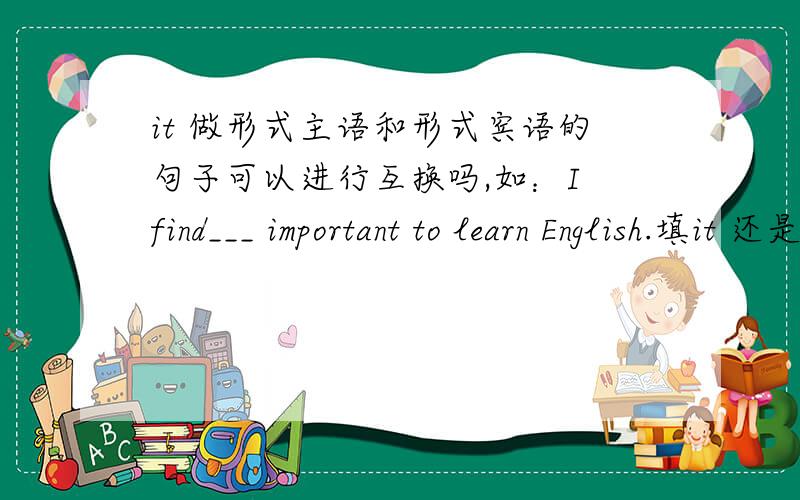it 做形式主语和形式宾语的句子可以进行互换吗,如：I find___ important to learn English.填it 还是it's