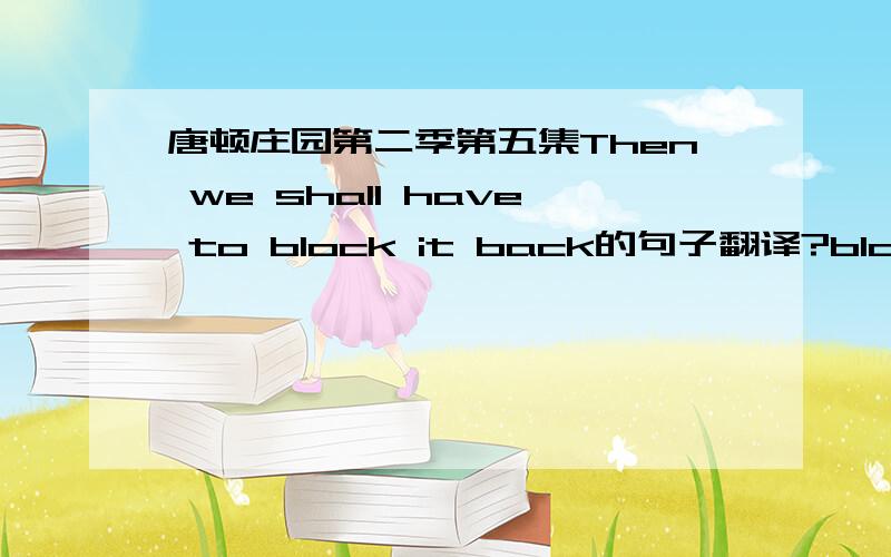 唐顿庄园第二季第五集Then we shall have to block it back的句子翻译?block sth back是什么意思?