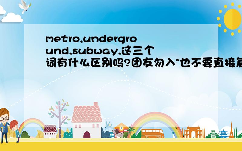 metro,underground,subway,这三个词有什么区别吗?团友勿入~也不要直接复制注意各个单词大小写~统一使用~\(≧▽≦)/~我喜欢条例清晰的答案