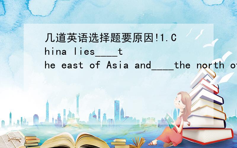 几道英语选择题要原因!1.China lies____the east of Asia and____the north of Australia.A.to,on B.in,to C.in,on D.to,to2.My sister is ill in bed.I have to look after____at home.A.hers.B.she C.her D.herself3.Hi,Tom!Come in.Make___at home.A/.your