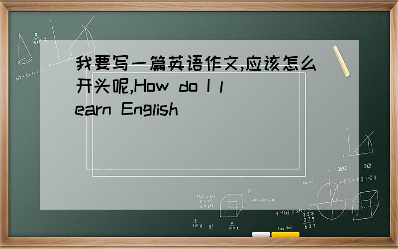 我要写一篇英语作文,应该怎么开头呢,How do I learn English