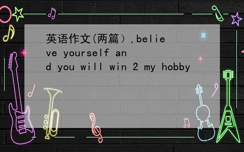 英语作文(两篇）,believe yourself and you will win 2 my hobby