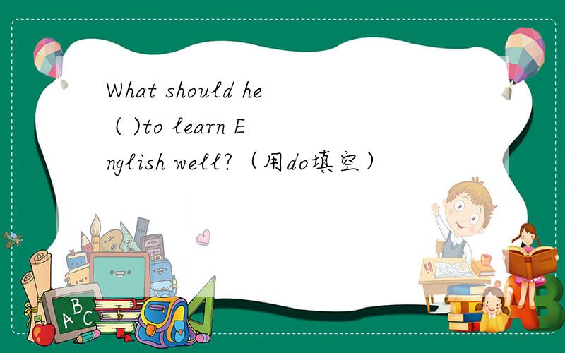 What should he ( )to learn English well?（用do填空）