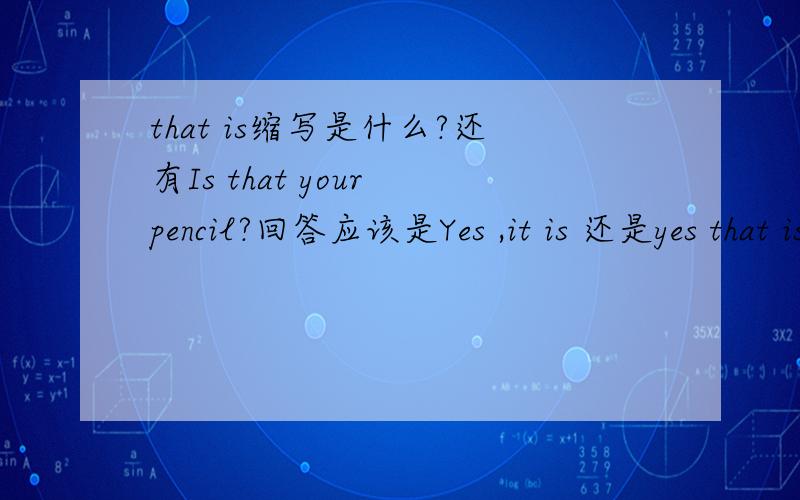 that is缩写是什么?还有Is that your pencil?回答应该是Yes ,it is 还是yes that is?