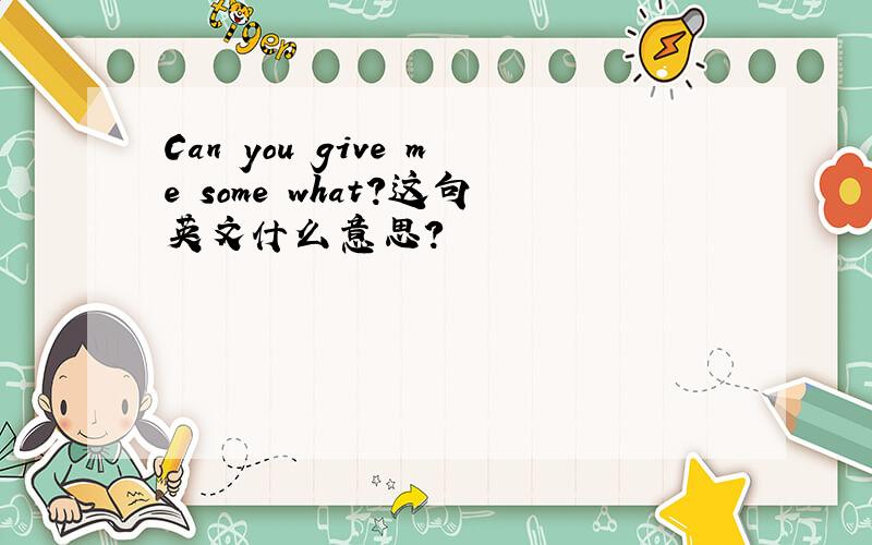 Can you give me some what?这句英文什么意思?