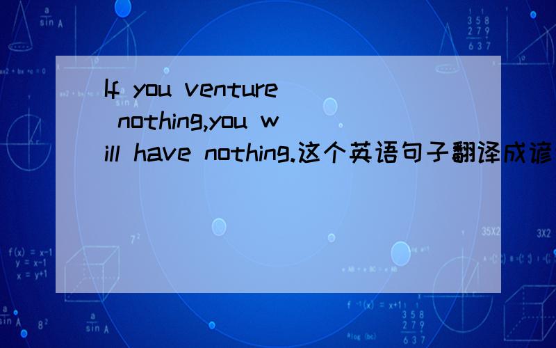 If you venture nothing,you will have nothing.这个英语句子翻译成谚语是什么意思