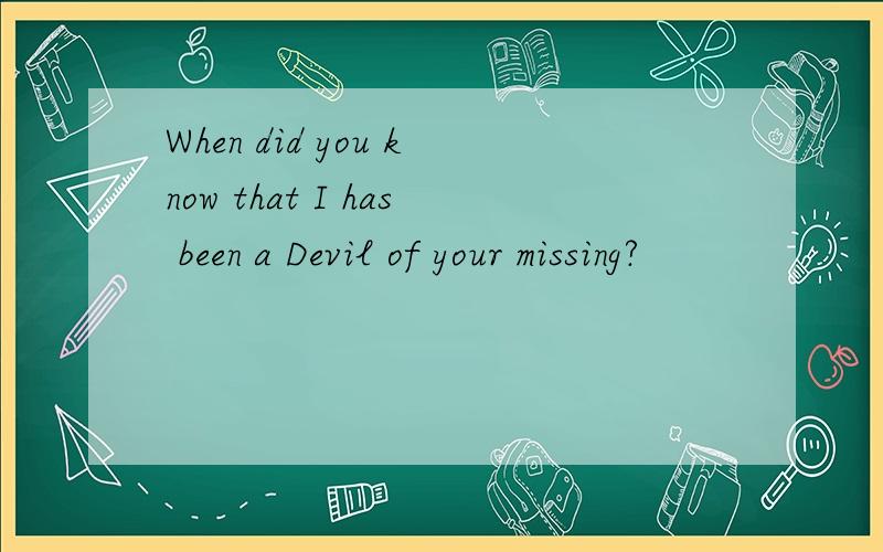 When did you know that I has been a Devil of your missing?