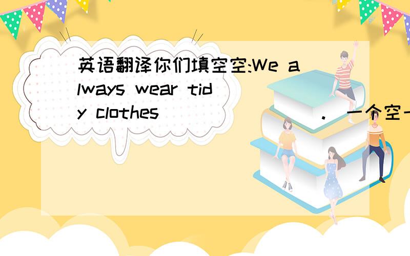 英语翻译你们填空空:We always wear tidy clothes( ) ( ) ( ).[一个空一个单词,翻译这句话]总共4个空空