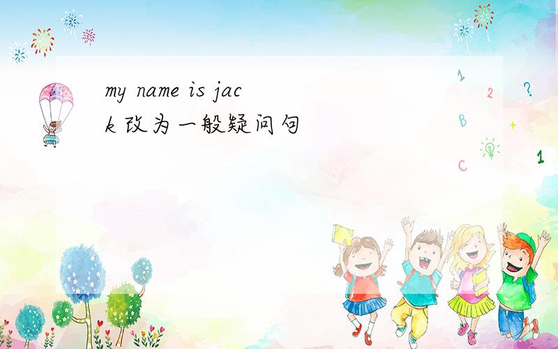 my name is jack 改为一般疑问句