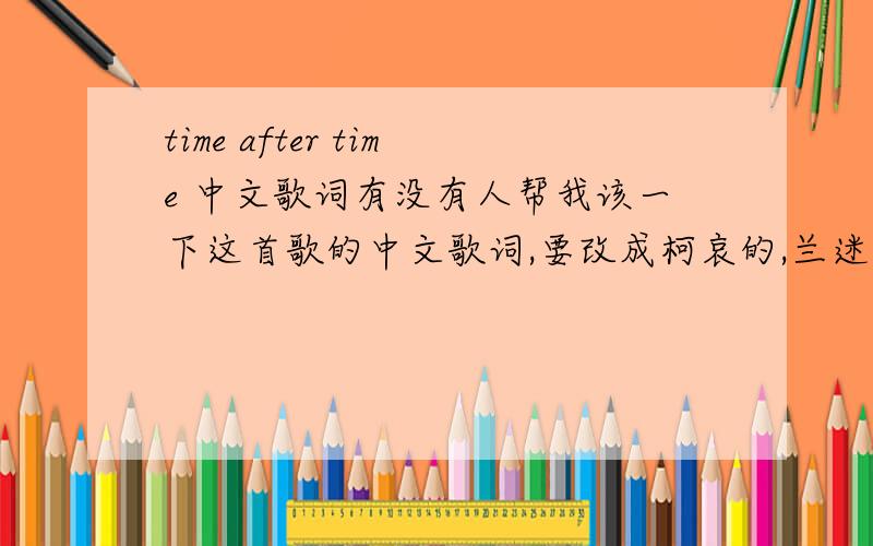 time after time 中文歌词有没有人帮我该一下这首歌的中文歌词,要改成柯哀的,兰迷们可以自动无视这个问题.