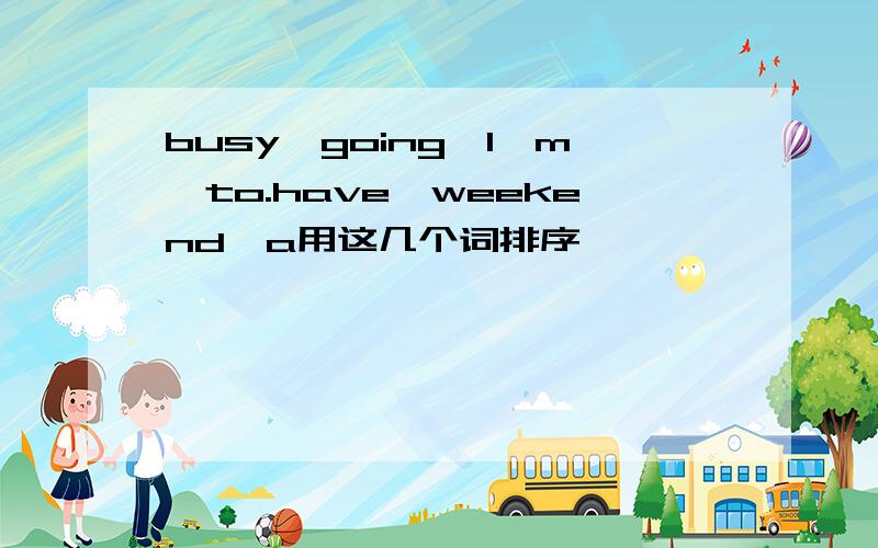 busy,going,I'm,to.have,weekend,a用这几个词排序