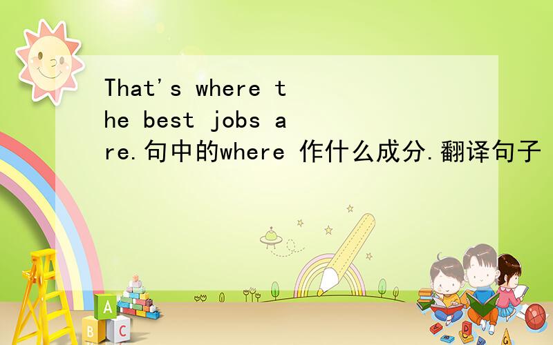 That's where the best jobs are.句中的where 作什么成分.翻译句子