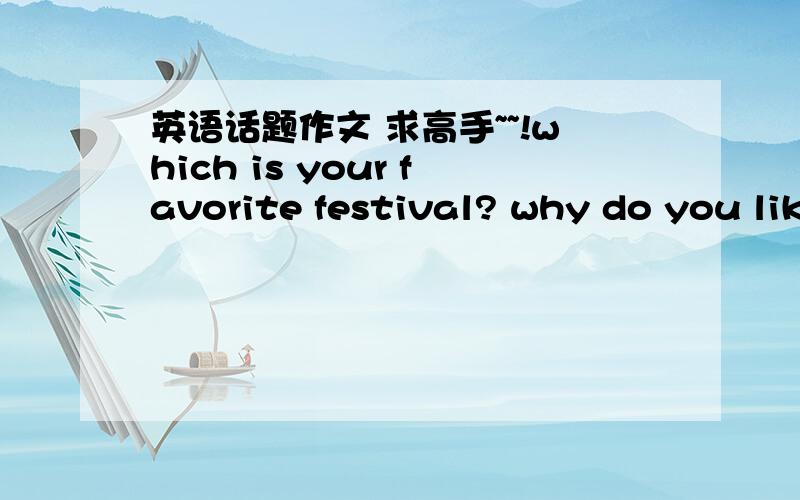 英语话题作文 求高手~~!which is your favorite festival? why do you like it?根据问题写作文 100字 左右即可 明天就要用了 高手们救命啊TAT