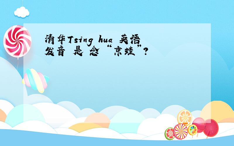 清华Tsing hua 英语发音 是 念 “京蛙”?