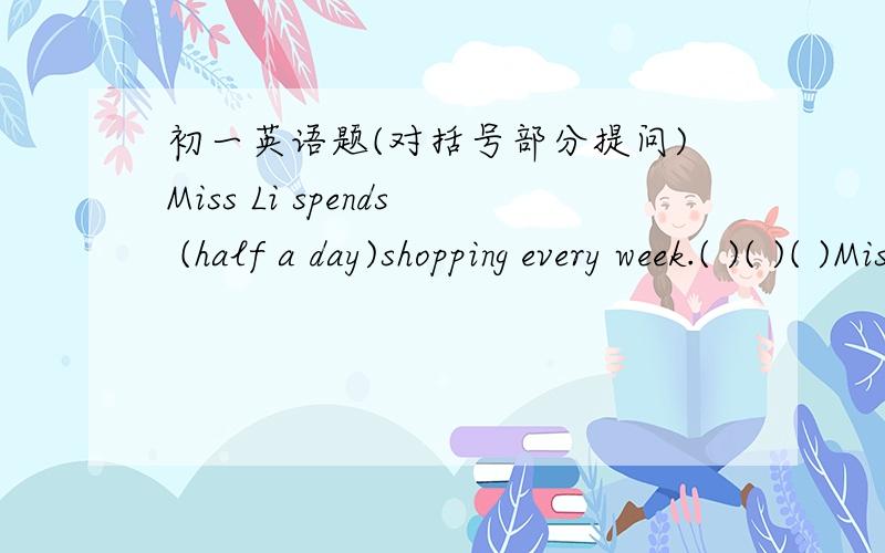 初一英语题(对括号部分提问)Miss Li spends (half a day)shopping every week.( )( )( )Miss Li( )shopping every week?