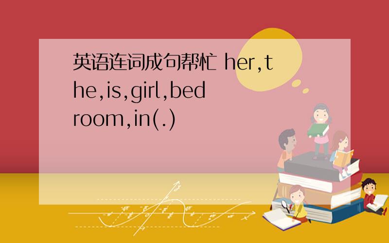 英语连词成句帮忙 her,the,is,girl,bedroom,in(.)
