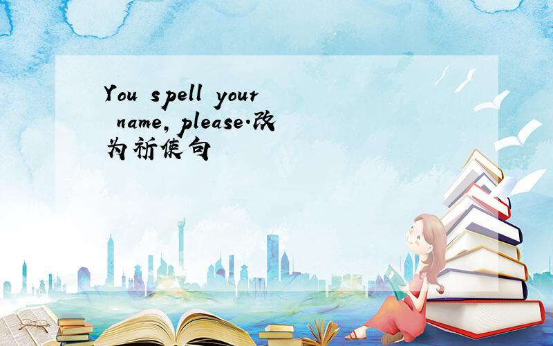 You spell your name,please.改为祈使句