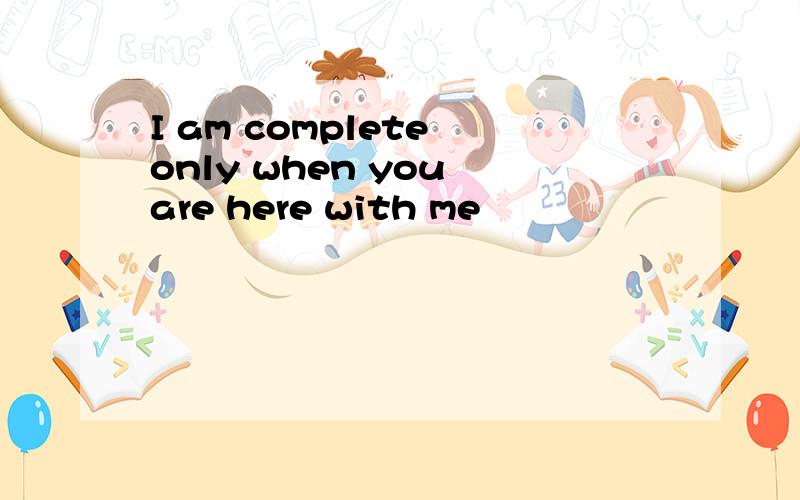 I am complete only when you are here with me