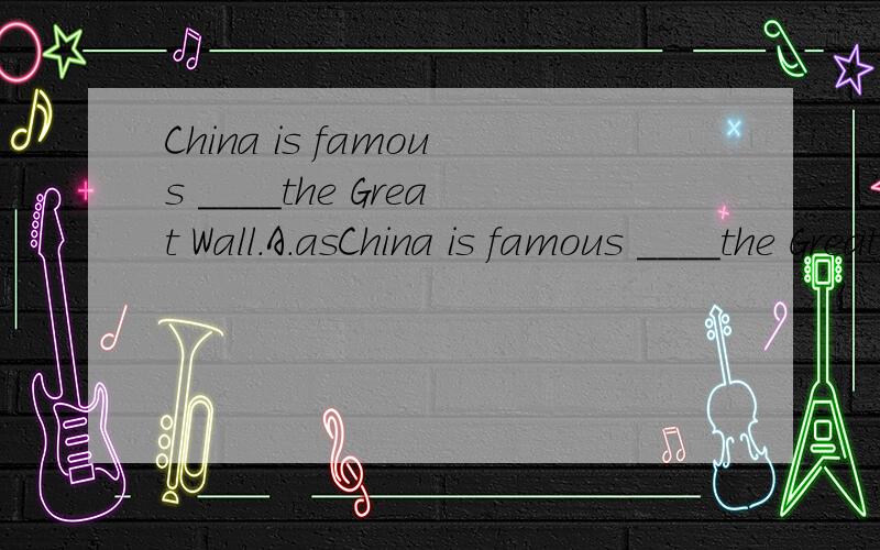 China is famous ____the Great Wall.A.asChina is famous ____the Great Wall.A.as B.to C.for D.of
