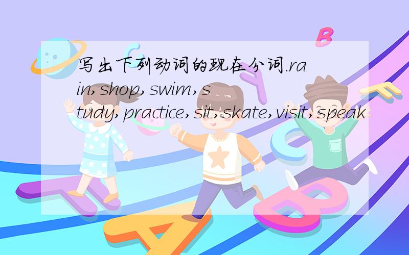 写出下列动词的现在分词.rain,shop,swim,study,practice,sit,skate,visit,speak