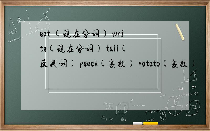 eat (现在分词) write(现在分词) tall(反义词) peach(复数) potato(复数)