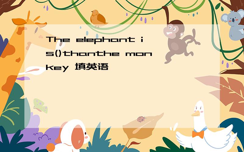 The elephant is()thanthe monkey 填英语