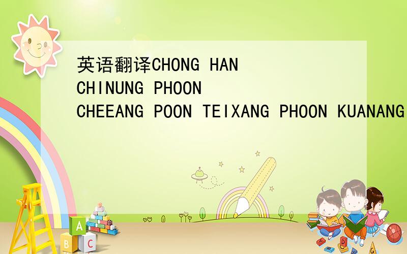 英语翻译CHONG HAN CHINUNG PHOON CHEEANG POON TEIXANG PHOON KUANANG POON CHUAN