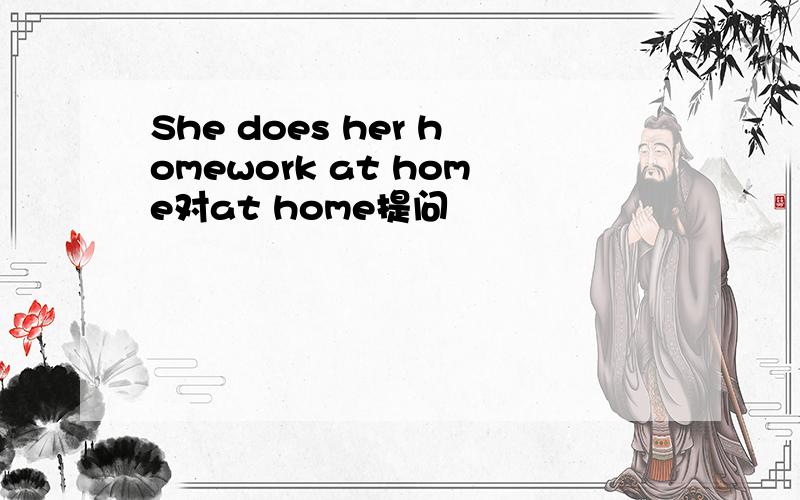 She does her homework at home对at home提问