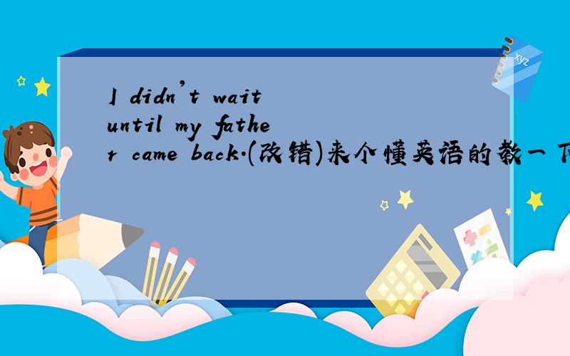I didn't wait until my father came back.(改错)来个懂英语的教一下