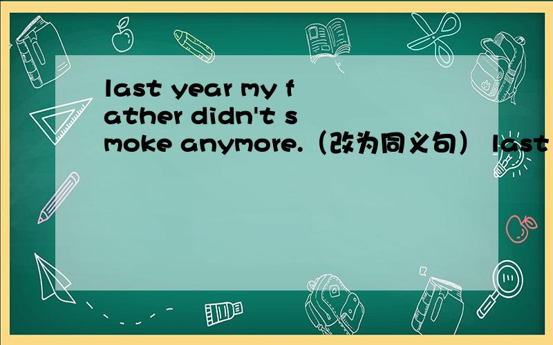 last year my father didn't smoke anymore.（改为同义句） last year my father _ _.（一空一词）