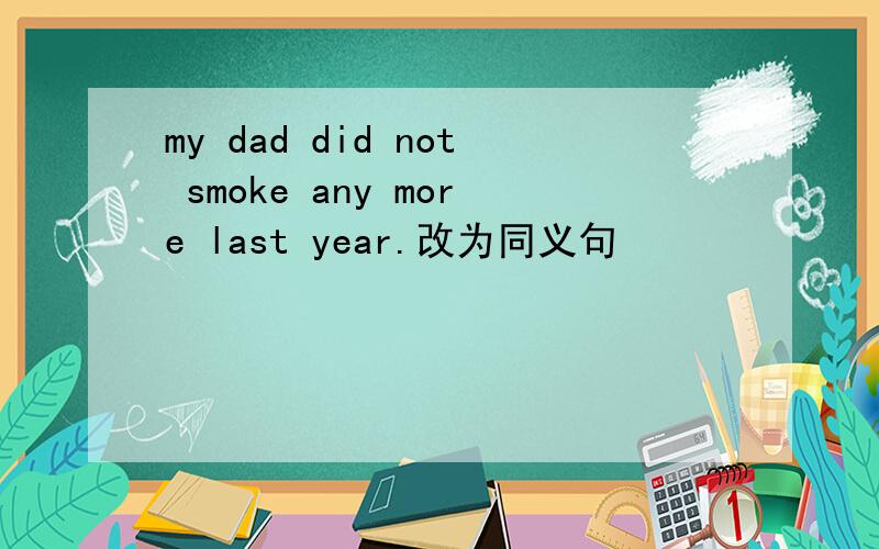 my dad did not smoke any more last year.改为同义句