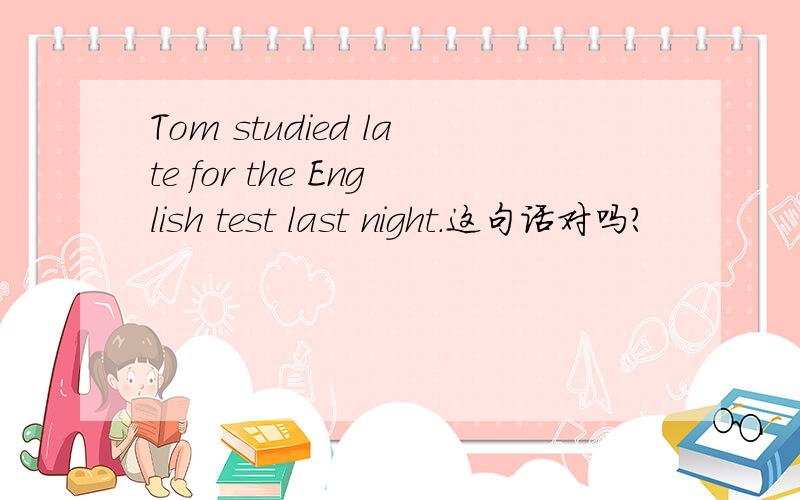Tom studied late for the English test last night.这句话对吗?
