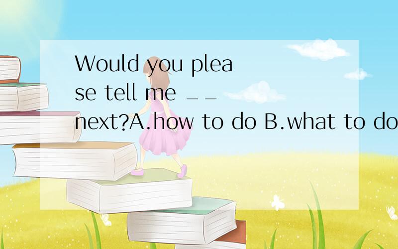 Would you please tell me __ next?A.how to do B.what to do C.when to do D.where to do