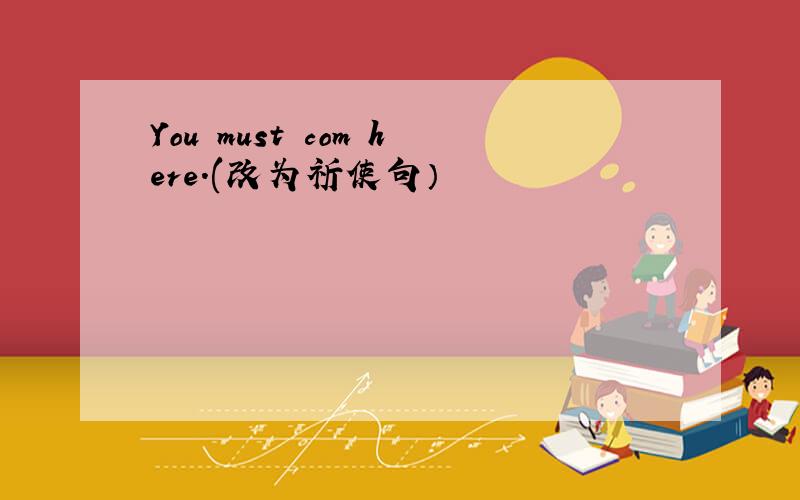 You must com here.(改为祈使句）