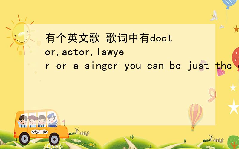 有个英文歌 歌词中有doctor,actor,lawyer or a singer you can be just the one you wanna be 是什么歌?我要歌名
